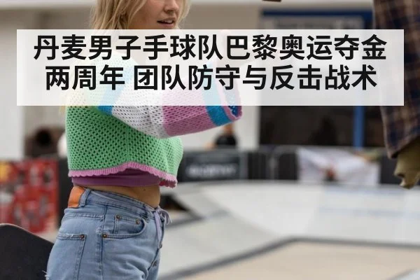 丹麦男子手球队巴黎奥运夺金两周年 团队防守与反击战术