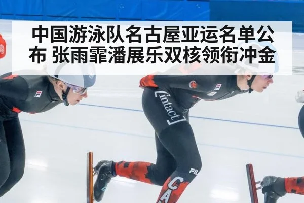 中国游泳队名古屋亚运名单公布 张雨霏潘展乐双核领衔冲金