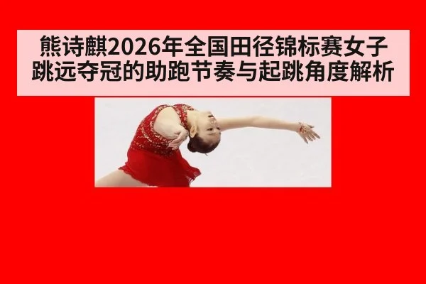 熊诗麒2026年全国田径锦标赛女子跳远夺冠的助跑节奏与起跳角度解析