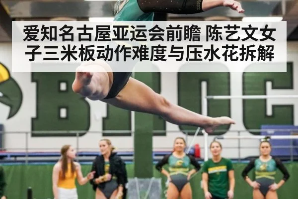 爱知名古屋亚运会前瞻 陈艺文女子三米板动作难度与压水花拆解