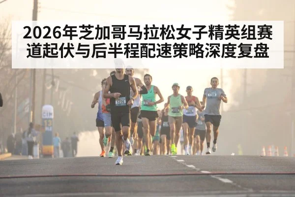 2026年芝加哥马拉松女子精英组赛道起伏与后半程配速策略深度复盘