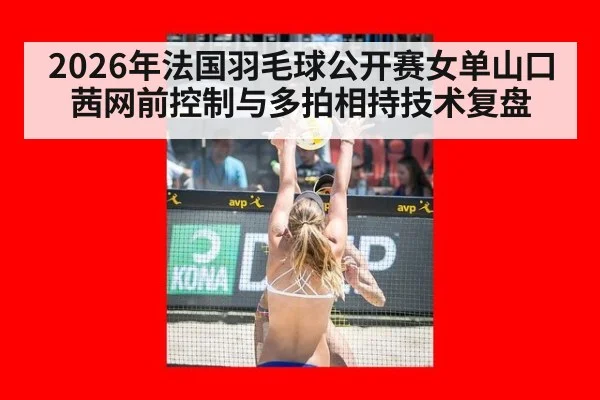 2026年法国羽毛球公开赛女单山口茜网前控制与多拍相持技术复盘